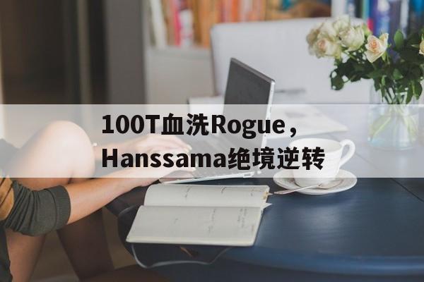 100T血洗Rogue，Hanssama绝境逆转的简单介绍